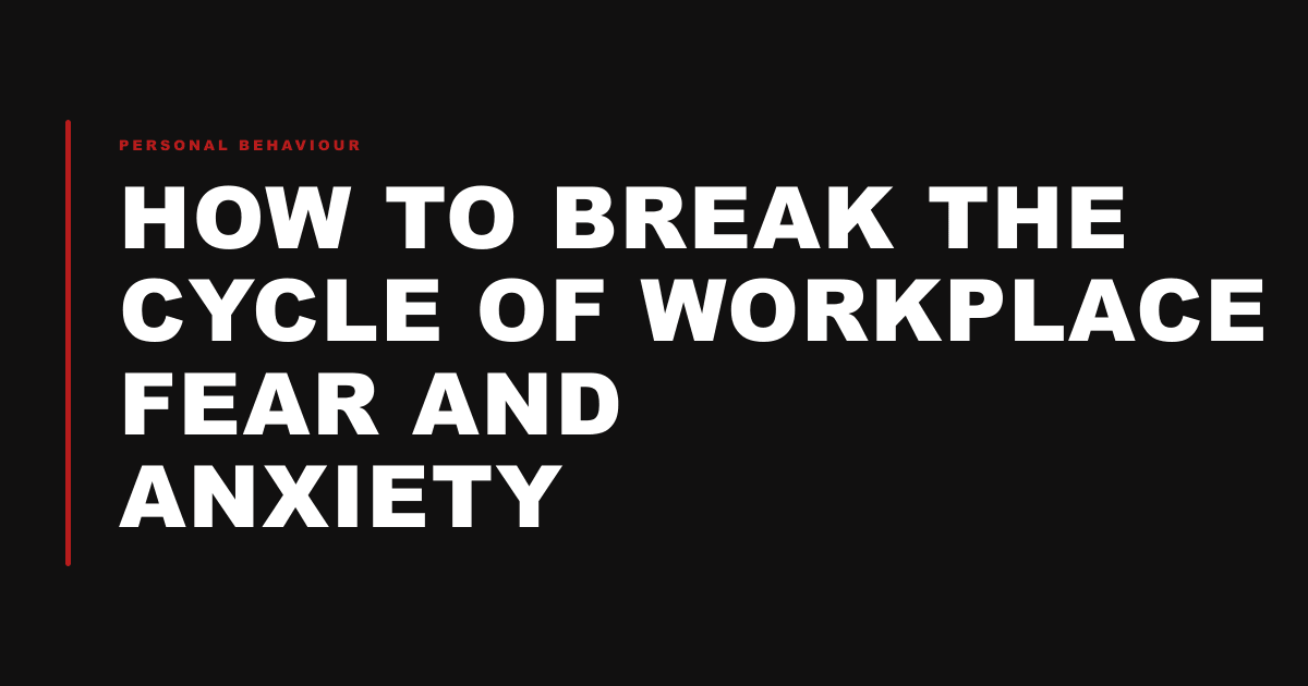 How to Break the Cycle of Workplace Fear and Anxiety