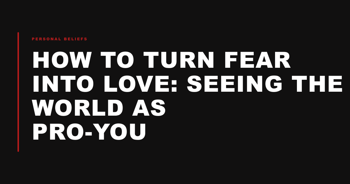 How to Turn Fear into Love: Seeing the World as Pro-you