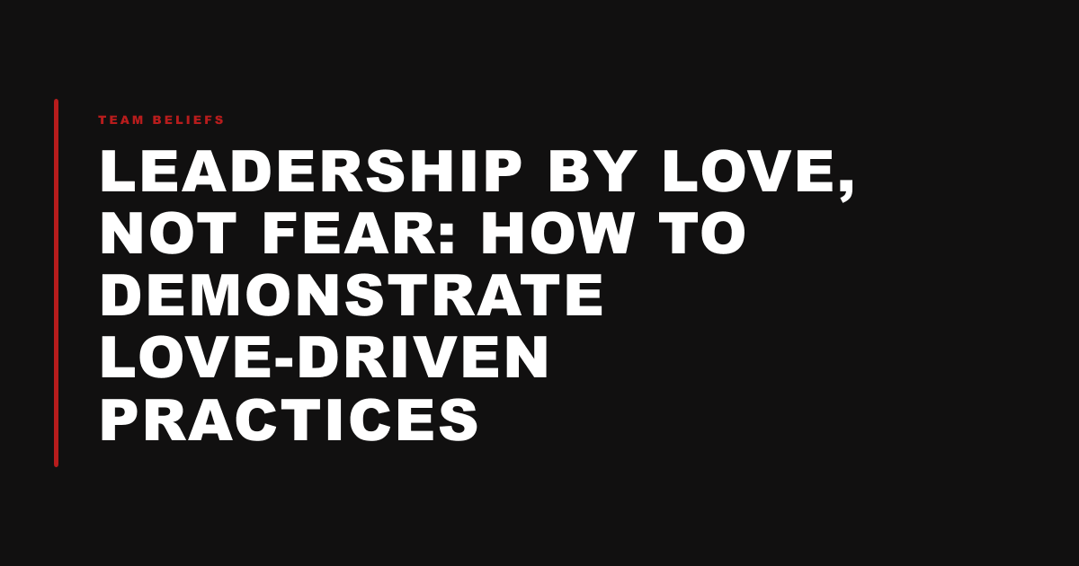 Leadership by Love, Not Fear: How to Demonstrate Love-Driven Practices