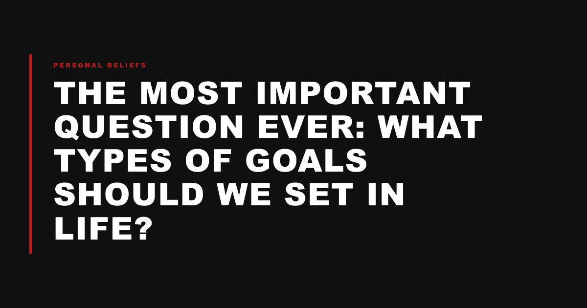 The most important question ever: What types of goals should we set in life?